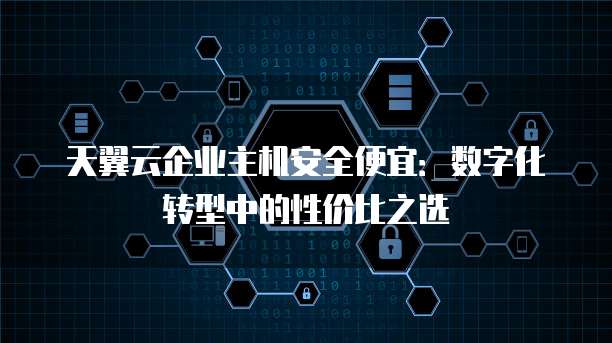 天翼云企业主机安全便宜:数字化转型中的性价比之选