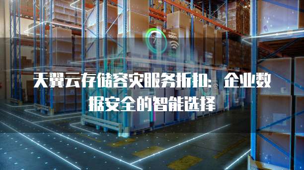 天翼云存储容灾服务折扣：企业数据安全的智能选择