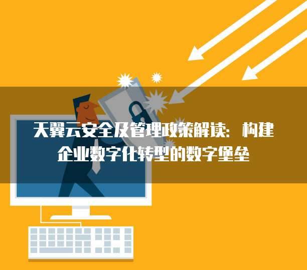 天翼云安全及管理政策解读:构建企业数字化转型的数字堡垒