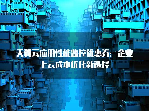 天翼云应用性能监控优惠券:企业上云成本优化新选择
