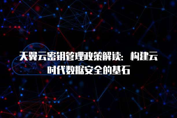 天翼云密钥管理政策解读:构建云时代数据安全的基石