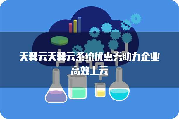 天翼云天翼云系统优惠券助力企业高效上云