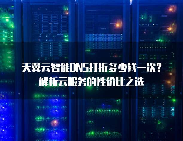 天翼云智能DNS打折多少钱一次?解析云服务的性价比之选