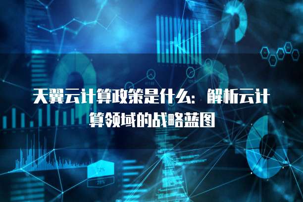天翼云计算政策是什么:解析云计算领域的战略蓝图