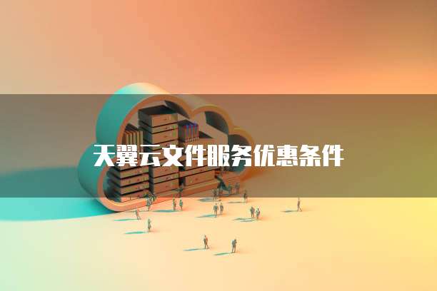 天翼云文件服务优惠条件