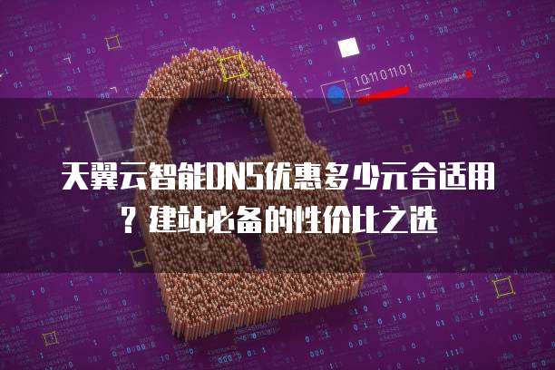天翼云智能DNS优惠多少元合适用？建站必备的性价比之选
