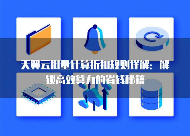 天翼云批量计算折扣规则详解:解锁高效算力的省钱秘籍