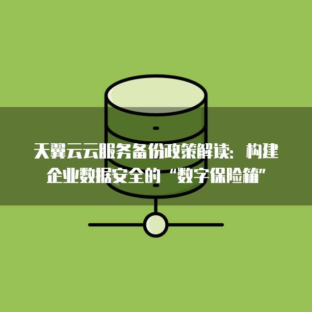 天翼云云服务备份政策解读:构建企业数据安全的“数字保险箱”