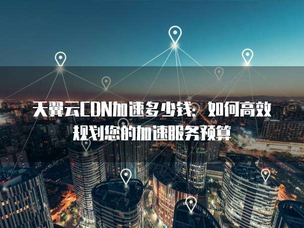 天翼云CDN加速多少钱：如何高效规划您的加速服务预算