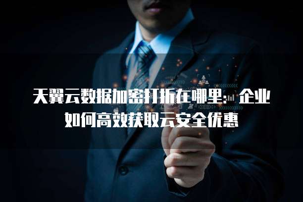 天翼云数据加密打折在哪里:企业如何高效获取云安全优惠