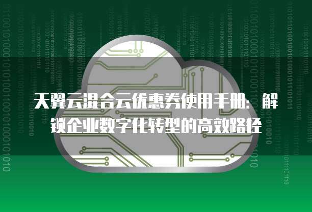 天翼云混合云优惠券使用手册:解锁企业数字化转型的高效路径