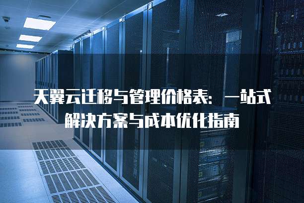 天翼云迁移与管理价格表:一站式解决方案与成本优化指南
