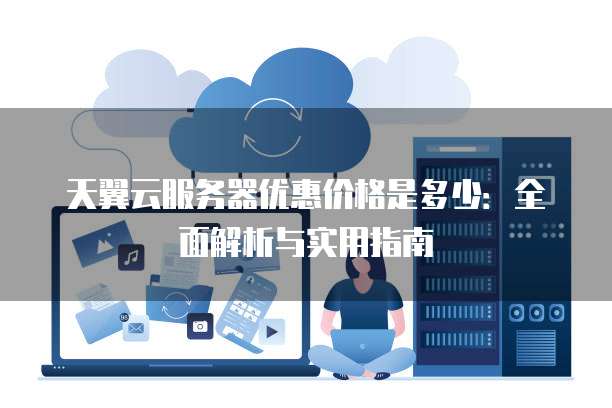 天翼云服务器优惠价格是多少:全面解析与实用指南