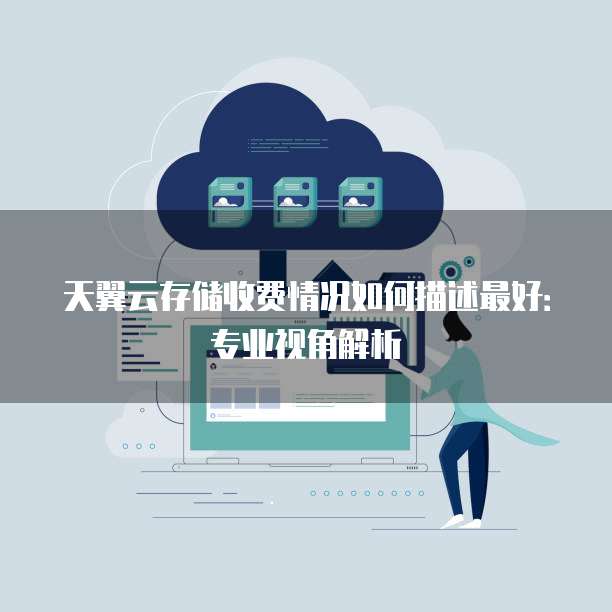 天翼云存储收费情况如何描述最好:专业视角解析