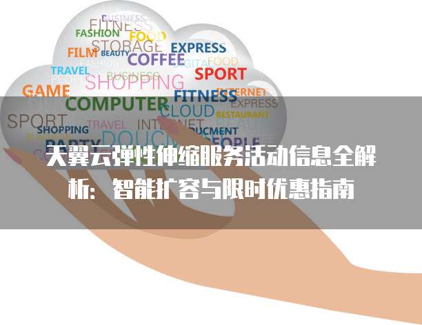天翼云弹性伸缩服务活动信息全解析：智能扩容与限时优惠指南