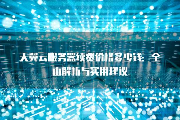 天翼云服务器续费价格多少钱:全面解析与实用建议