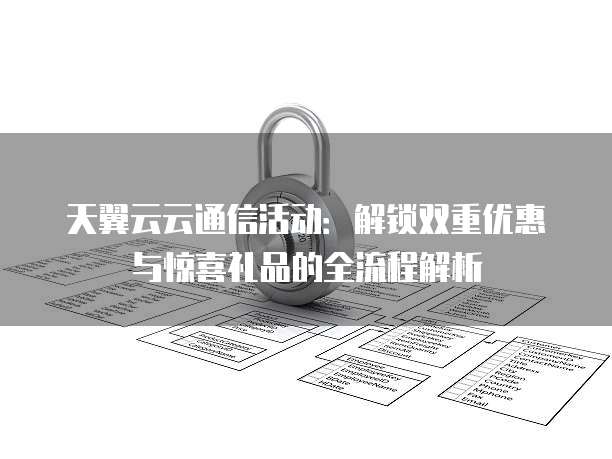 天翼云云通信活动:解锁双重优惠与惊喜礼品的全流程解析
