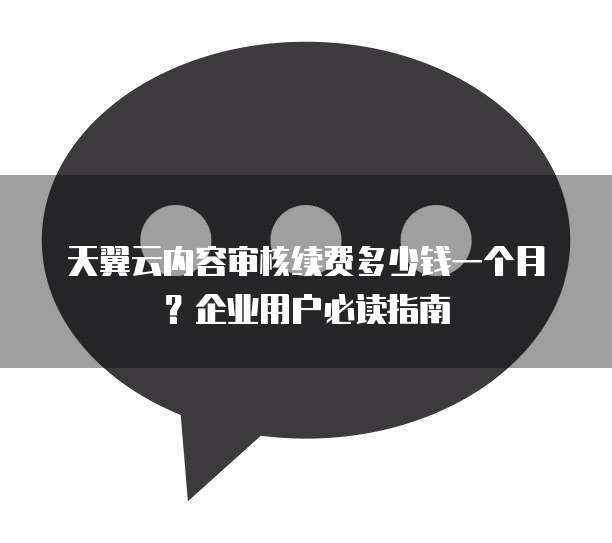天翼云内容审核续费多少钱一个月?企业用户必读指南