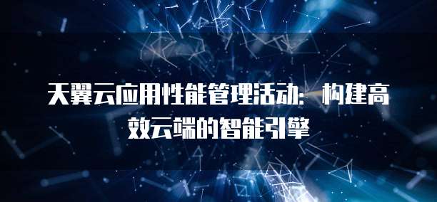 天翼云应用性能管理活动:构建高效云端的智能引擎