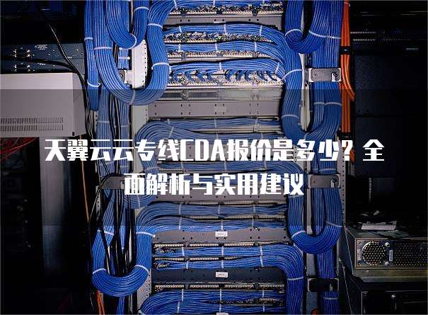 天翼云云专线CDA报价是多少?全面解析与实用建议