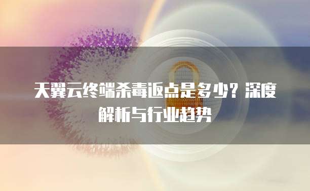 天翼云终端杀毒返点是多少?深度解析与行业趋势