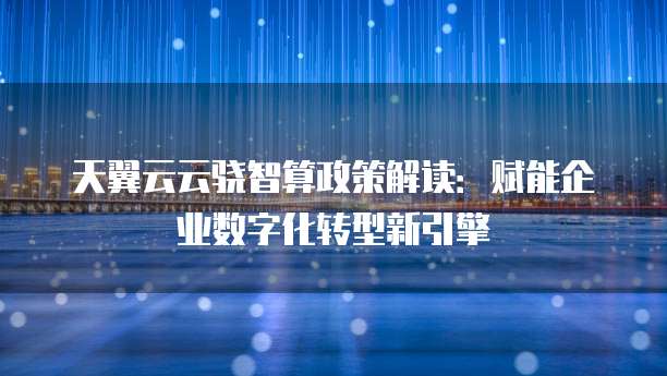 天翼云云骁智算政策解读:赋能企业数字化转型新引擎