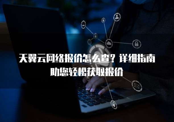 天翼云网络报价怎么查?详细指南助您轻松获取报价