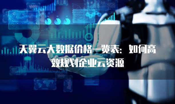天翼云大数据价格一览表:如何高效规划企业云资源