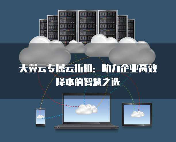 天翼云专属云折扣:助力企业高效降本的智慧之选
