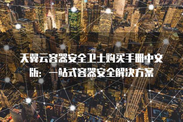 天翼云容器安全卫士购买手册中文版:一站式容器安全解决方案