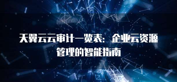 天翼云云审计一览表:企业云资源管理的智能指南