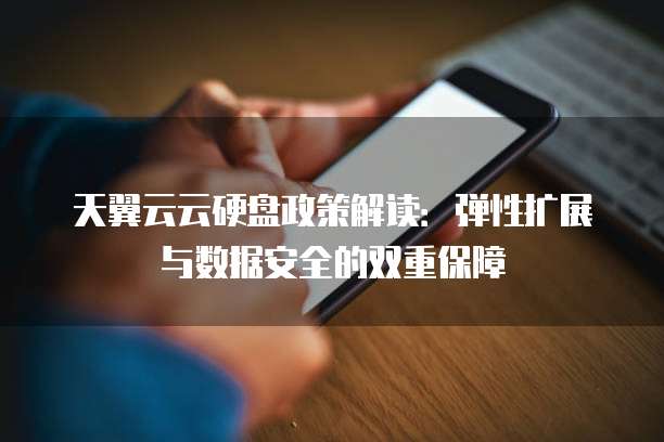 天翼云云硬盘政策解读:弹性扩展与数据安全的双重保障