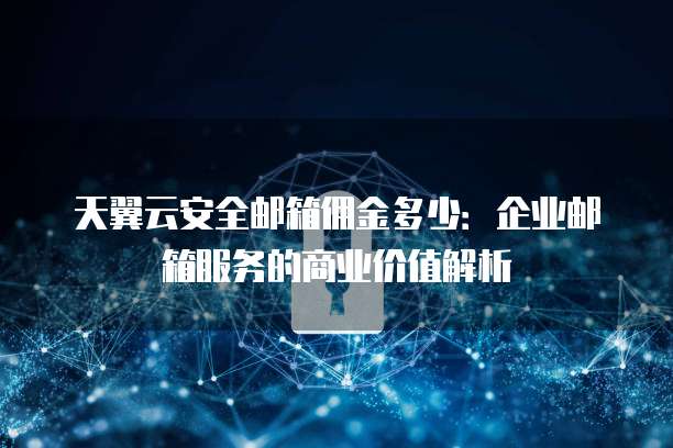 天翼云安全邮箱佣金多少:企业邮箱服务的商业价值解析