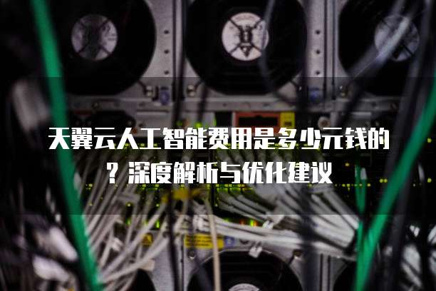 天翼云人工智能费用是多少元钱的？深度解析与优化建议
