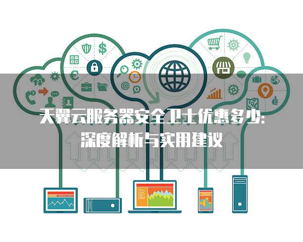 天翼云服务器安全卫士优惠多少:深度解析与实用建议