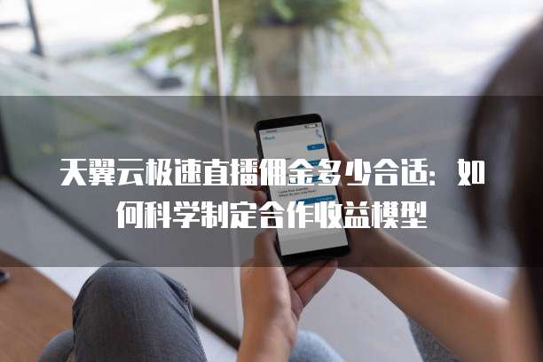 天翼云极速直播佣金多少合适：如何科学制定合作收益模型