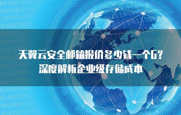 天翼云安全邮箱报价多少钱一个G?深度解析企业级存储成本