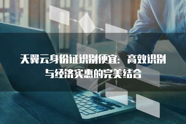 天翼云身份证识别便宜:高效识别与经济实惠的完美结合