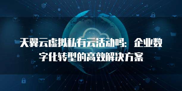 天翼云虚拟私有云活动吗:企业数字化转型的高效解决方案