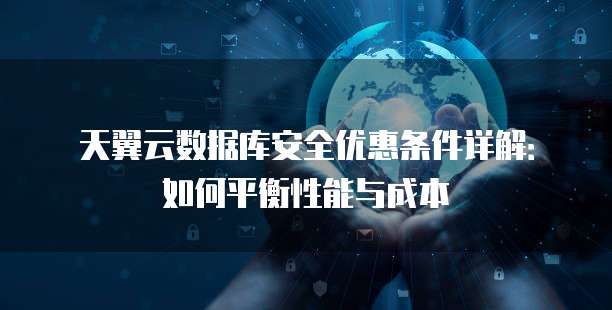 天翼云数据库安全优惠条件详解:如何平衡性能与成本