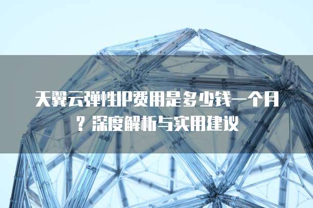 天翼云弹性IP费用是多少钱一个月?深度解析与实用建议