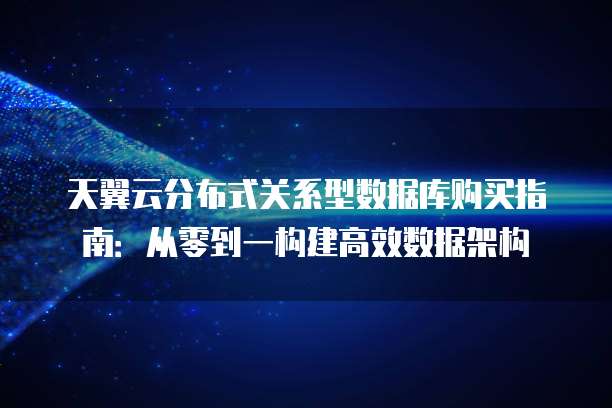 天翼云分布式关系型数据库购买指南:从零到一构建高效数据架构