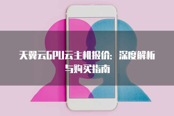 天翼云GPU云主机报价:深度解析与购买指南