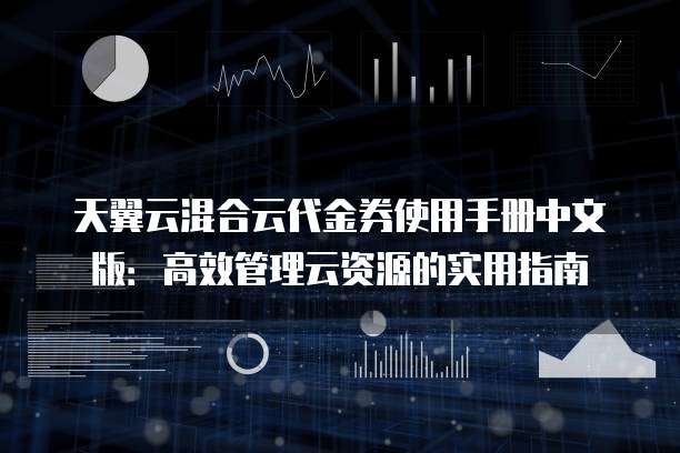 天翼云混合云代金券使用手册中文版:高效管理云资源的实用指南