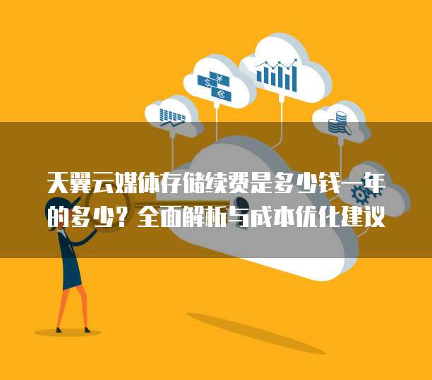 天翼云媒体存储续费是多少钱一年的多少?全面解析与成本优化建议