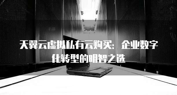 天翼云虚拟私有云购买:企业数字化转型的明智之选