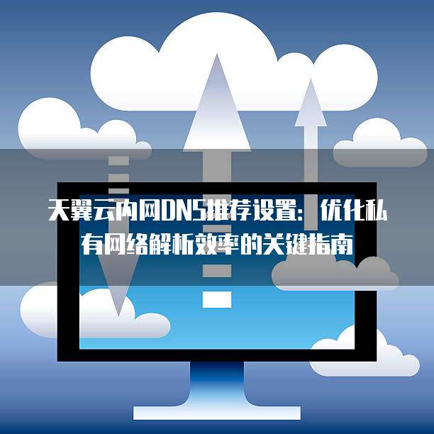 天翼云内网DNS推荐设置:优化私有网络解析效率的关键指南