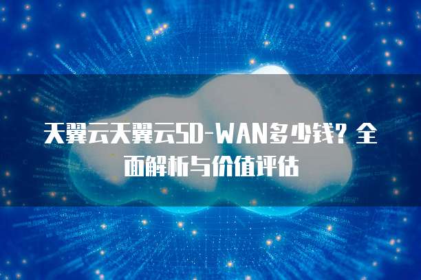 天翼云天翼云SD-WAN多少钱?全面解析与价值评估