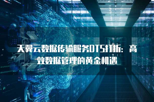 天翼云数据传输服务DTS打折：高效数据管理的黄金机遇