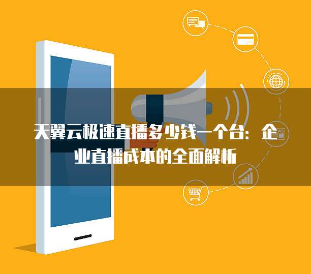 天翼云极速直播多少钱一个台：企业直播成本的全面解析